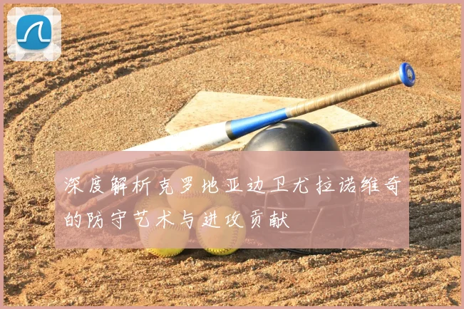 深度解析克罗地亚边卫尤拉诺维奇的防守艺术与进攻贡献