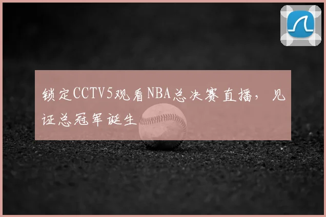 锁定CCTV5观看NBA总决赛直播，见证总冠军诞生