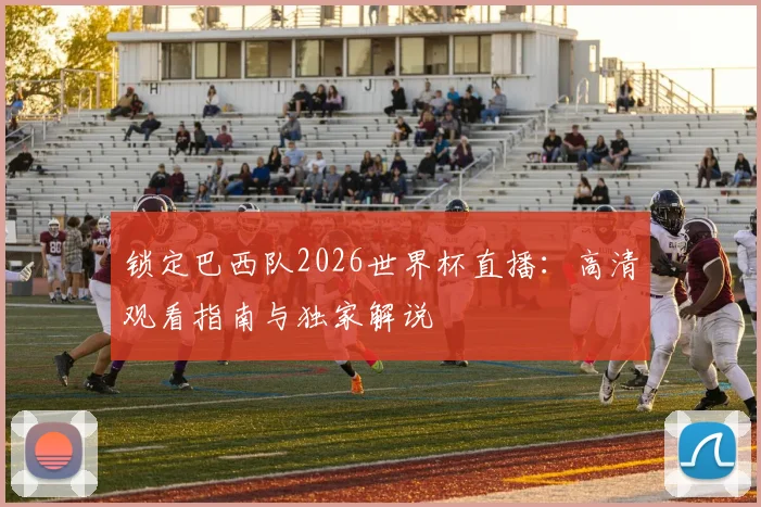 锁定巴西队2026世界杯直播:高清观看指南与独家解说