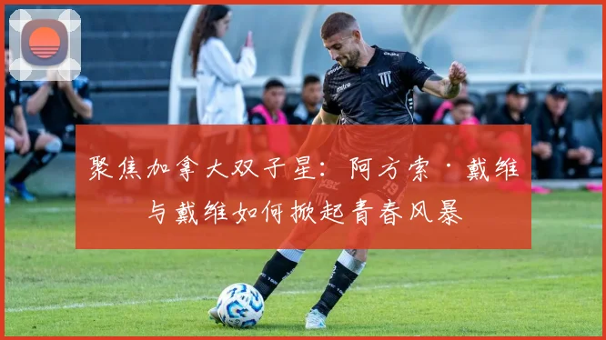 聚焦加拿大双子星：阿方索·戴维斯与戴维如何掀起青春风暴
