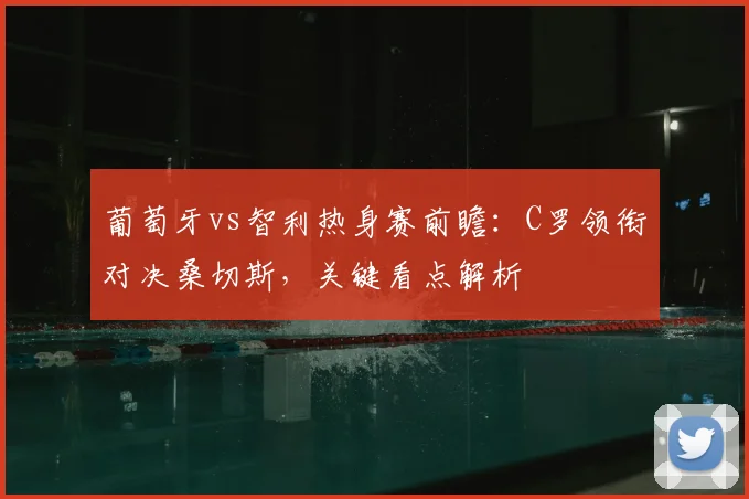 葡萄牙vs智利热身赛前瞻：C罗领衔对决桑切斯，关键看点解析