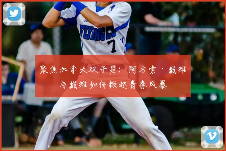 聚焦加拿大双子星：阿方索·戴维斯与戴维如何掀起青春风暴