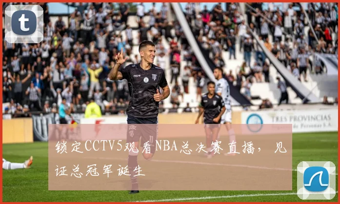 锁定CCTV5观看NBA总决赛直播,见证总冠军诞生