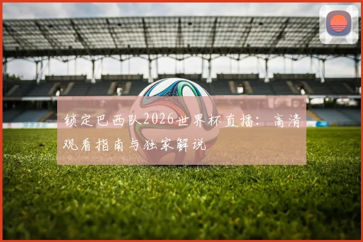 锁定巴西队2026世界杯直播:高清观看指南与独家解说