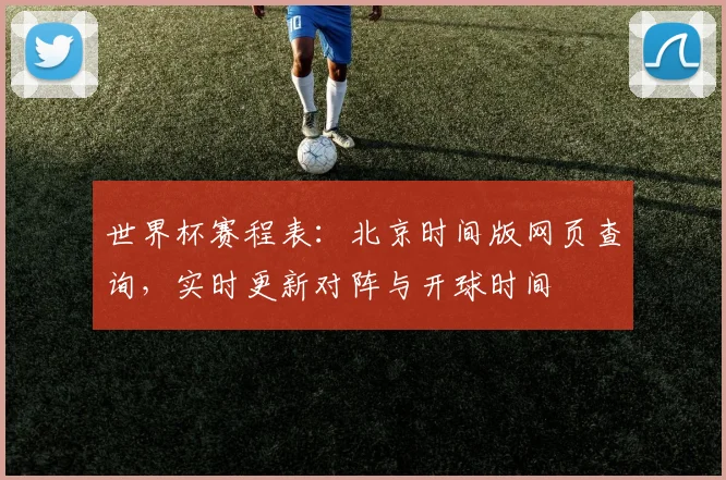 世界杯赛程表：北京时间版网页查询，实时更新对阵与开球时间